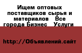 Ищем оптовых поставщиков сырья и материалов - Все города Бизнес » Услуги   